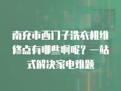 南充市西门子洗衣机维修点有哪些啊呢？一站式解决家电难题