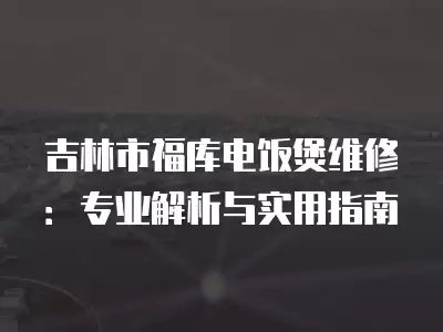 吉林市福库电饭煲维修：专业解析与实用指南