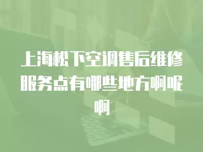 上海松下空调售后维修服务点有哪些地方啊呢啊