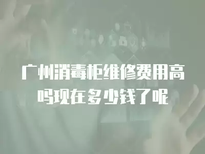 广州消毒柜维修费用高吗现在多少钱了呢