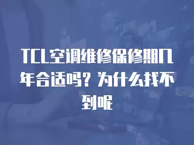 TCL空调维修保修期几年合适吗？为什么找不到呢