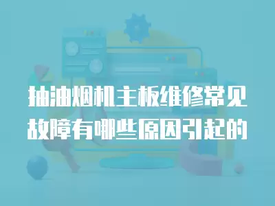 抽油烟机主板维修常见故障有哪些原因引起的