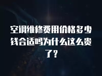 空调维修费用价格多少钱合适吗为什么这么贵了？