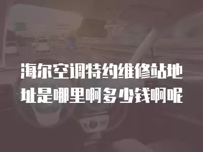海尔空调特约维修站地址是哪里啊多少钱啊呢