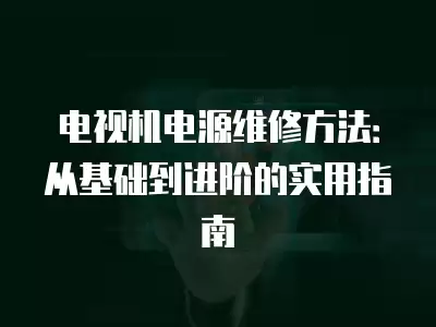 电视机电源维修方法：从基础到进阶的实用指南