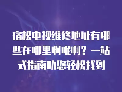宿松电视维修地址有哪些在哪里啊呢啊？一站式指南助您轻松找到