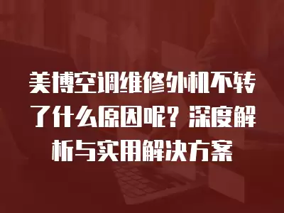 美博空调维修外机不转了什么原因呢？深度解析与实用解决方案