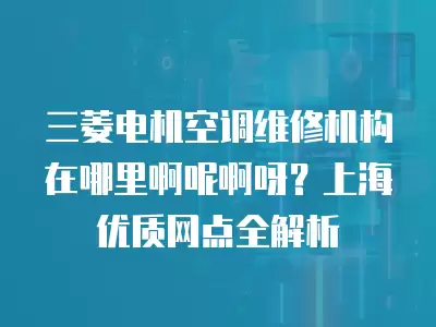 三菱电机空调维修机构在哪里啊呢啊呀？上海优质网点全解析