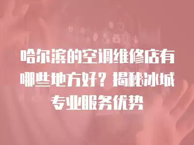 哈尔滨的空调维修店有哪些地方好？揭秘冰城专业服务优势