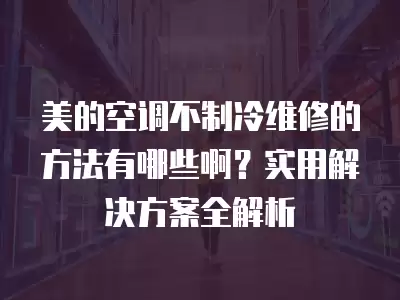 美的空调不制冷维修的方法有哪些啊？实用解决方案全解析