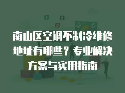 南山区空调不制冷维修地址有哪些？专业解决方案与实用指南