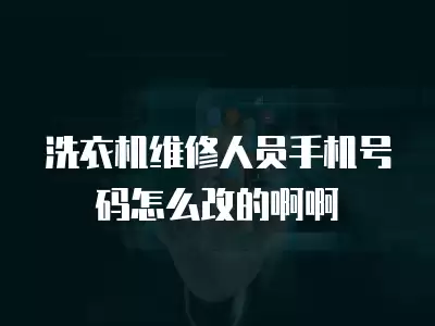 洗衣机维修人员手机号码怎么改的啊啊