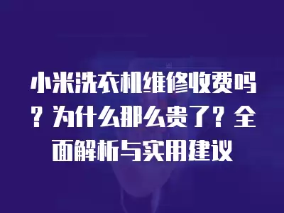小米洗衣机维修收费吗？为什么那么贵了？全面解析与实用建议