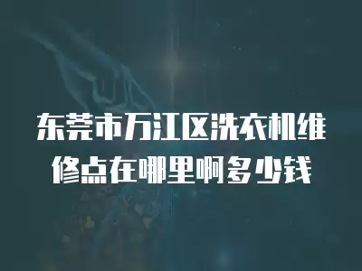 东莞市万江区洗衣机维修点在哪里啊多少钱