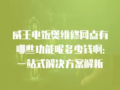 威王电饭煲维修网点有哪些功能呢多少钱啊：一站式解决方案解析
