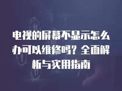 电视的屏幕不显示怎么办可以维修吗？全面解析与实用指南