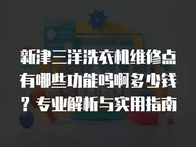 新津三洋洗衣机维修点有哪些功能吗啊多少钱？专业解析与实用指南