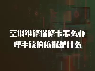 空调维修保修卡怎么办理手续的依据是什么