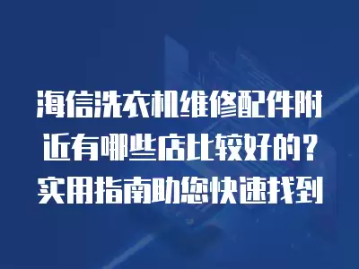 海信洗衣机维修配件附近有哪些店比较好的？实用指南助您快速找到