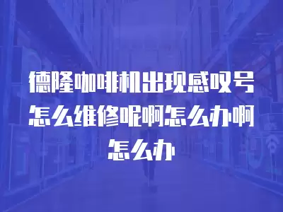 德隆咖啡机出现感叹号怎么维修呢啊怎么办啊怎么办