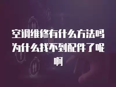 空调维修有什么方法吗为什么找不到配件了呢啊