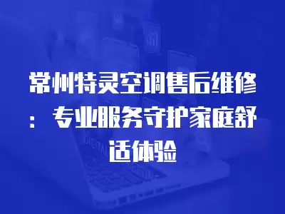 常州特灵空调售后维修：专业服务守护家庭舒适体验