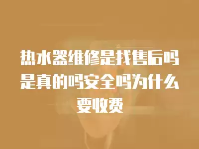 热水器维修是找售后吗是真的吗安全吗为什么要收费