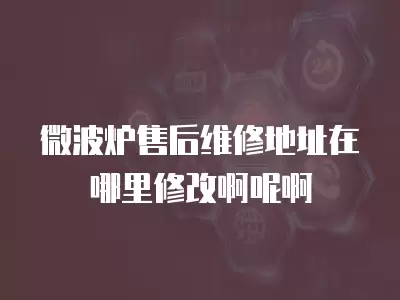 微波炉售后维修地址在哪里修改啊呢啊