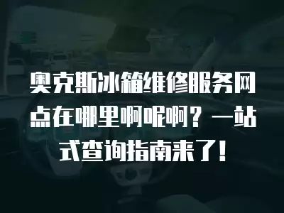 奥克斯冰箱维修服务网点在哪里啊呢啊？一站式查询指南来了！