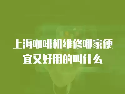 上海咖啡机维修哪家便宜又好用的叫什么