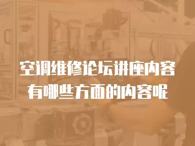 空调维修论坛讲座内容有哪些方面的内容呢