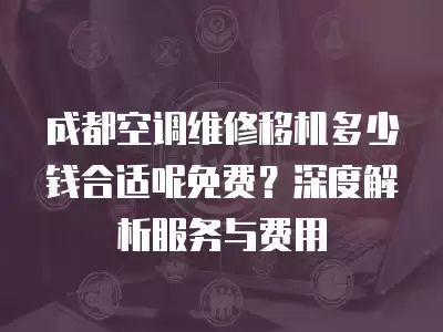 成都空调维修移机多少钱合适呢免费？深度解析服务与费用