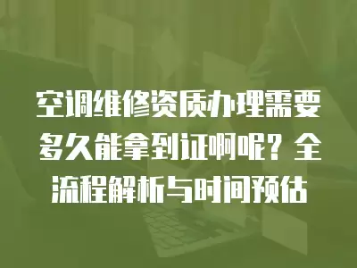 空调维修资质办理需要多久能拿到证啊呢？全流程解析与时间预估