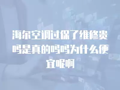 海尔空调过保了维修贵吗是真的吗吗为什么便宜呢啊