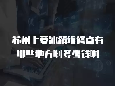 苏州上菱冰箱维修点有哪些地方啊多少钱啊