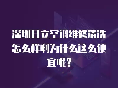 深圳日立空调维修清洗怎么样啊为什么这么便宜呢？