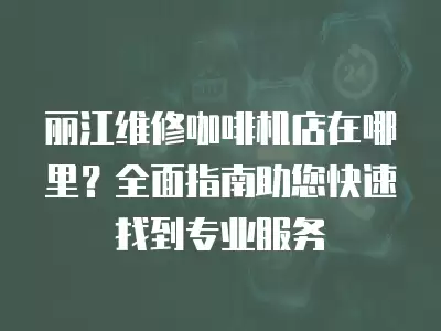丽江维修咖啡机店在哪里？全面指南助您快速找到专业服务