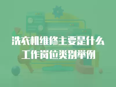 洗衣机维修主要是什么工作岗位类别举例