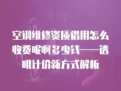 空调维修资质借用怎么收费呢啊多少钱——透明计价新方式解析