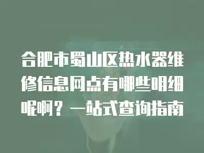 合肥市蜀山区热水器维修信息网点有哪些明细呢啊？一站式查询指南