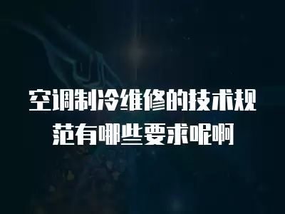 空调制冷维修的技术规范有哪些要求呢啊