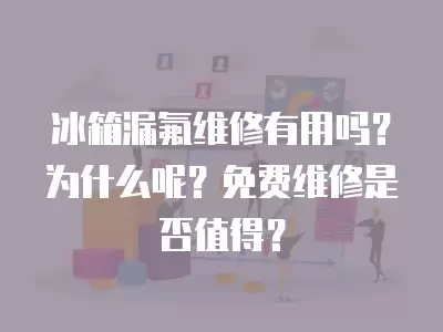 冰箱漏氟维修有用吗？为什么呢？免费维修是否值得？
