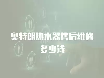 奥特朗热水器售后维修多少钱