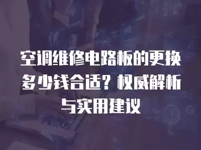 空调维修电路板的更换多少钱合适？权威解析与实用建议