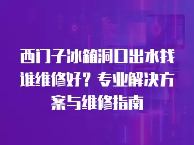 西门子冰箱洞口出水找谁维修好？专业解决方案与维修指南
