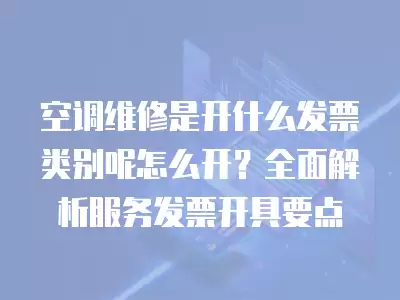 空调维修是开什么发票类别呢怎么开？全面解析服务发票开具要点