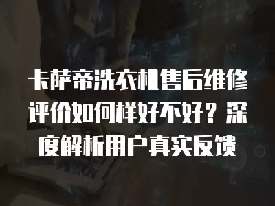 卡萨帝洗衣机售后维修评价如何样好不好？深度解析用户真实反馈