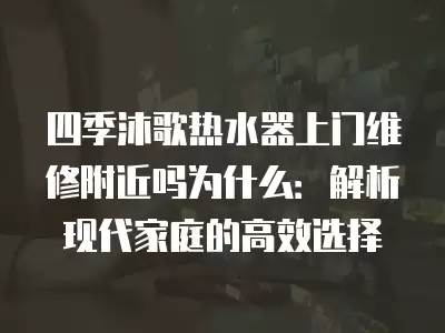 四季沐歌热水器上门维修附近吗为什么：解析现代家庭的高效选择