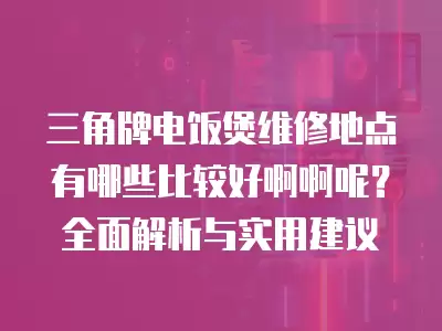 三角牌电饭煲维修地点有哪些比较好啊啊呢？全面解析与实用建议