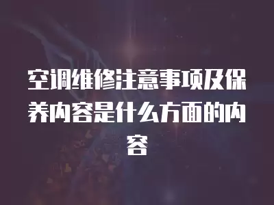 空调维修注意事项及保养内容是什么方面的内容